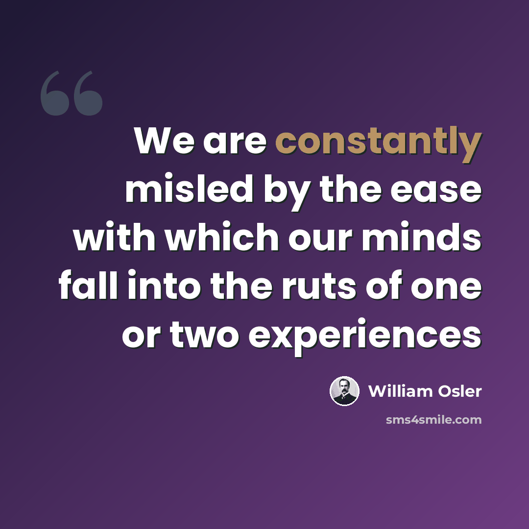 “We are constantly misled by the ease with which our minds fall into the ruts of one or two experiences” quote by William Osler