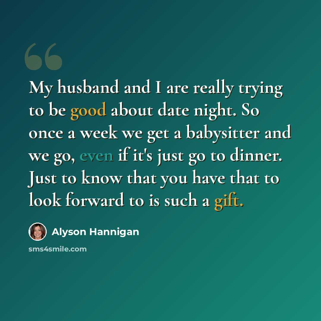 “My husband and I are really trying to be good about date night. So once a week we get a babysitter and we go, even if it's just go to dinner. Just to know that you have that to look forward to is such a gift.” quote by Alyson Hannigan