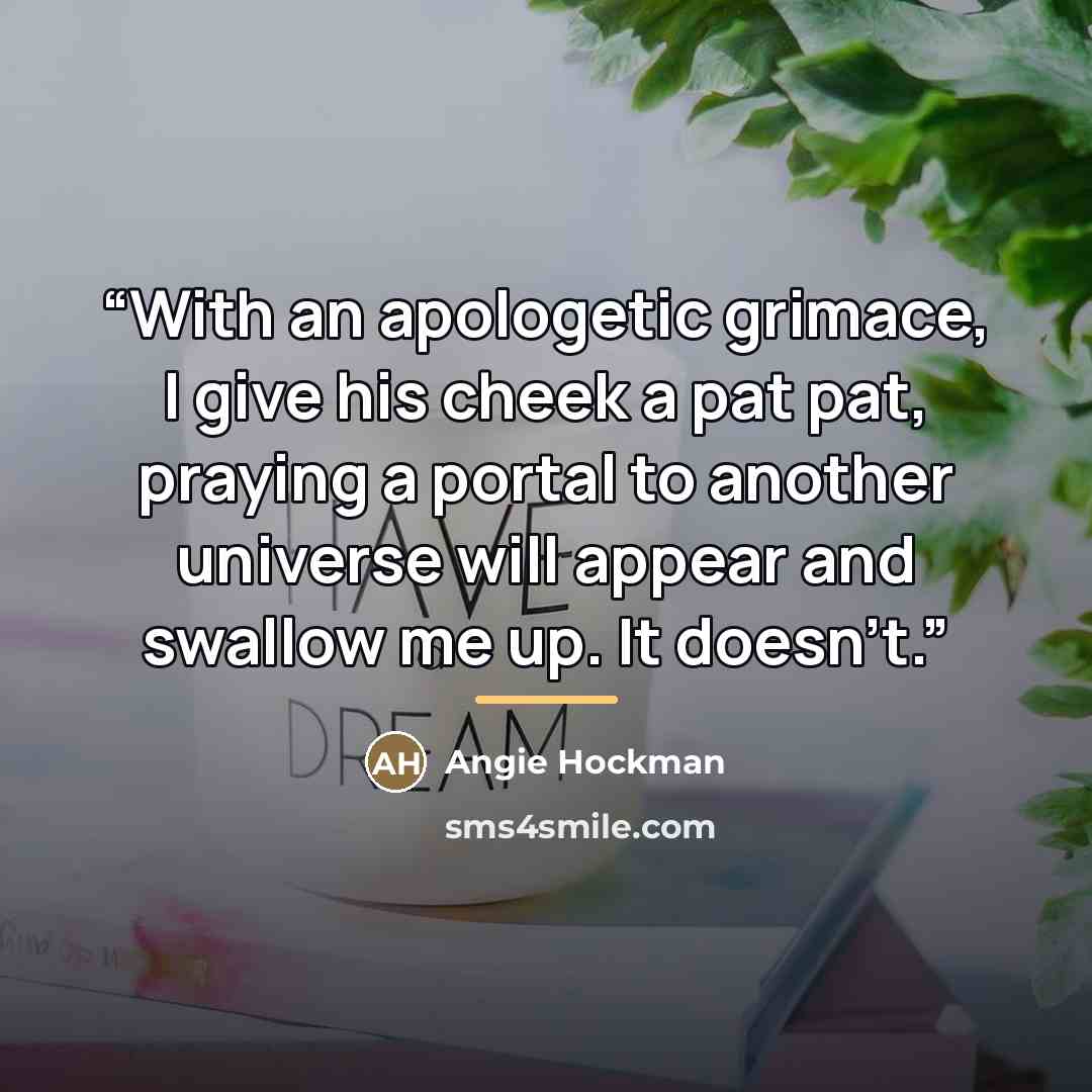 “With an apologetic grimace, I give his cheek a pat pat, praying a portal to another universe will appear and swallow me up. It doesn’t.” quote by Angie Hockman