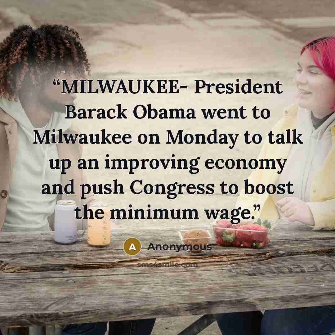 “MILWAUKEE- President Barack Obama went to Milwaukee on Monday to talk up an improving economy and push Congress to boost the minimum wage.” quote by Anonymous