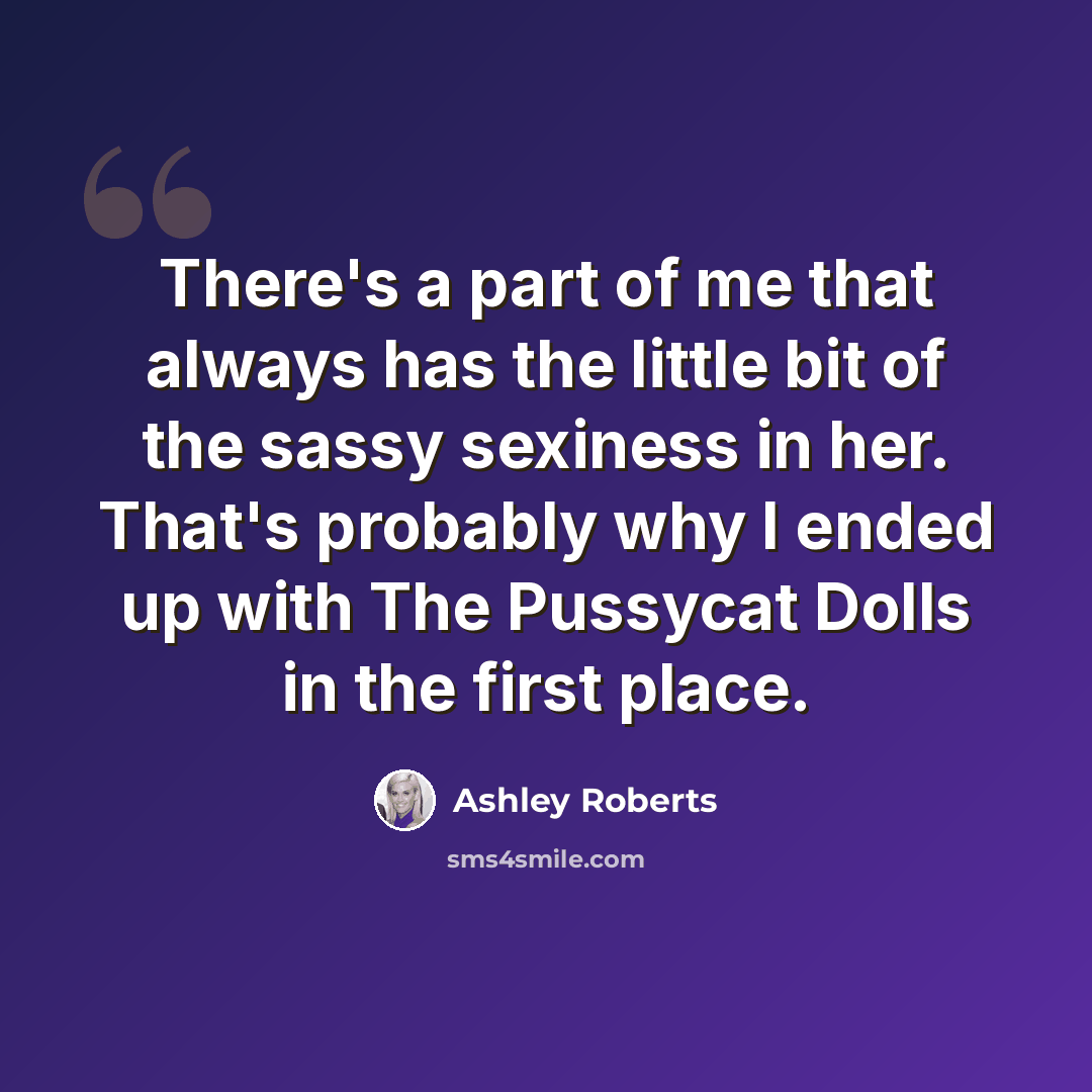 “There's a part of me that always has the little bit of the sassy sexiness in her. That's probably why I ended up with The Pussycat Dolls in the first place.” quote by Ashley Roberts