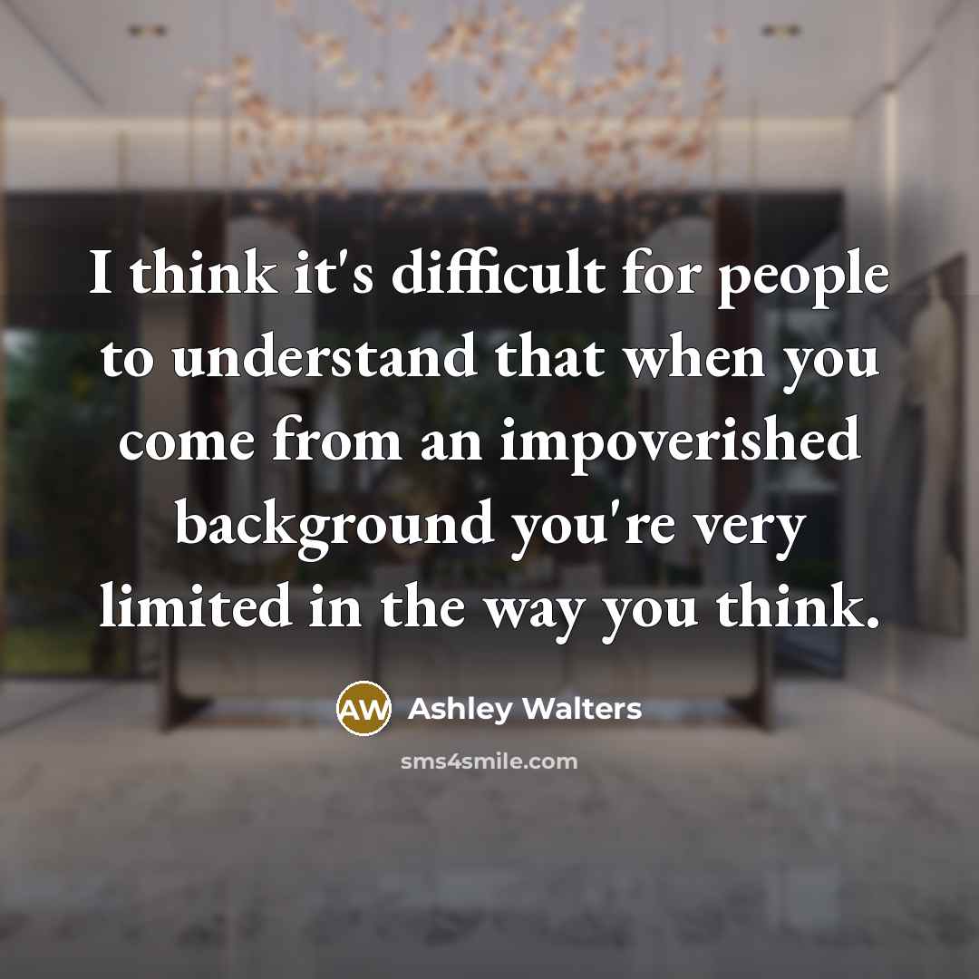 “I think it's difficult for people to understand that when you come from an impoverished background you're very limited in the way you think.” quote by Ashley Walters