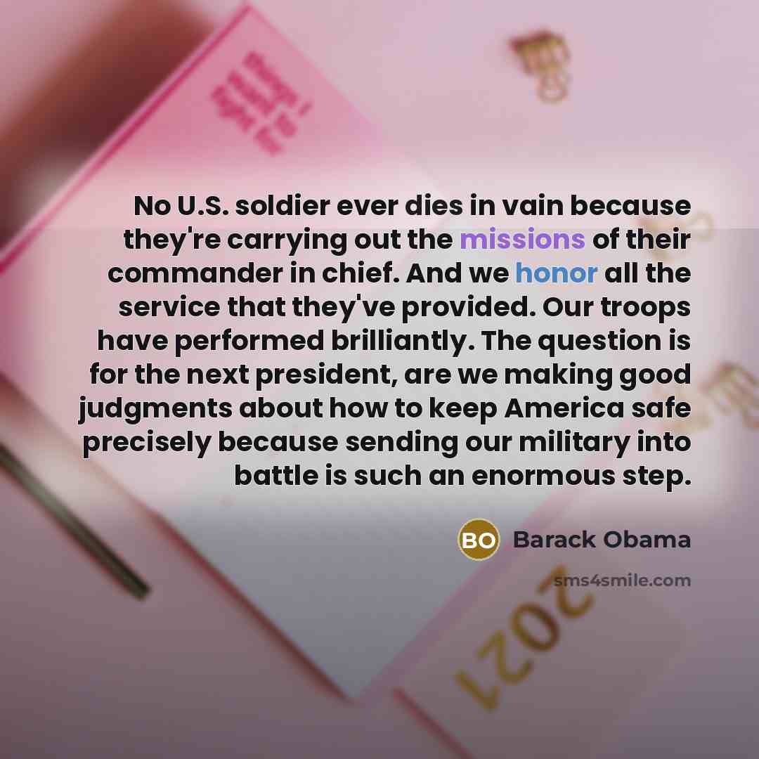 “No U.S. soldier ever dies in vain because they're carrying out the missions of their commander in chief. And we honor all the service that they've provided. Our troops have performed brilliantly. The question is for the next president, are we making good judgments about how to keep America safe…” quote by Barack Obama