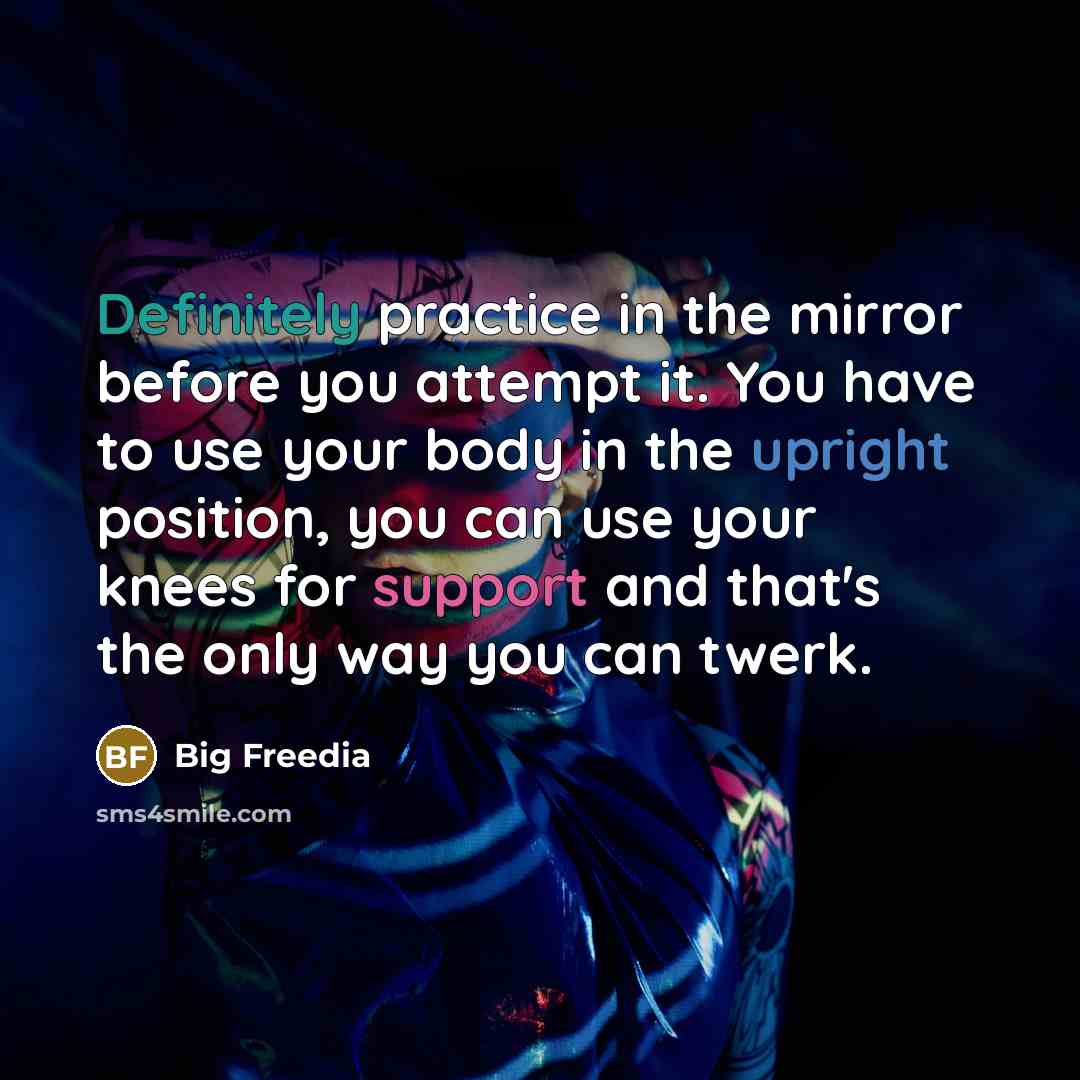 “Definitely practice in the mirror before you attempt it. You have to use your body in the upright position, you can use your knees for support and that's the only way you can twerk.” quote by Big Freedia