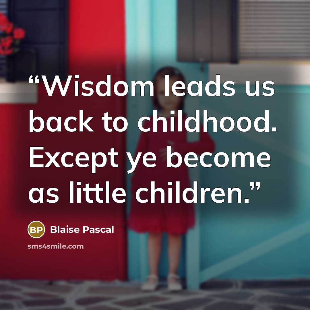 “Wisdom leads us back to childhood. Except ye become as little children.” quote by Blaise Pascal