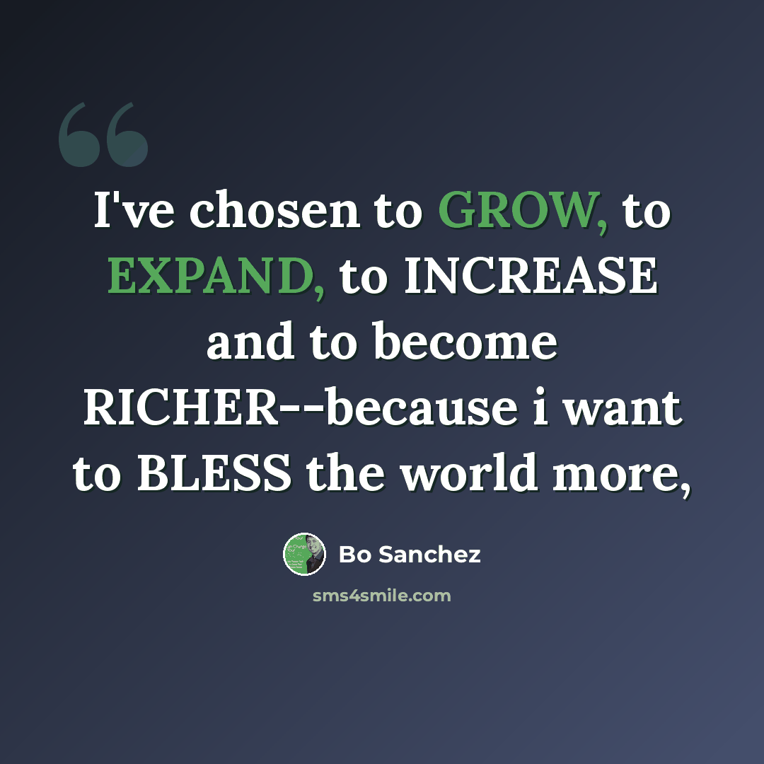 “I've chosen to GROW, to EXPAND, to INCREASE and to become RICHER--because i want to BLESS the world more,” quote by Bo Sanchez