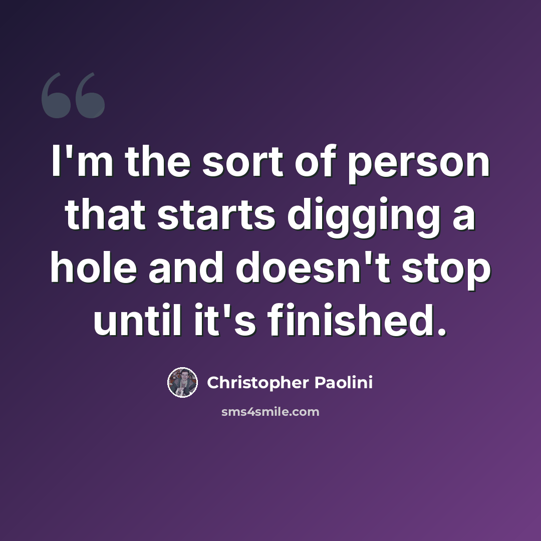 “I'm the sort of person that starts digging a hole and doesn't stop until it's finished.” quote by Christopher Paolini