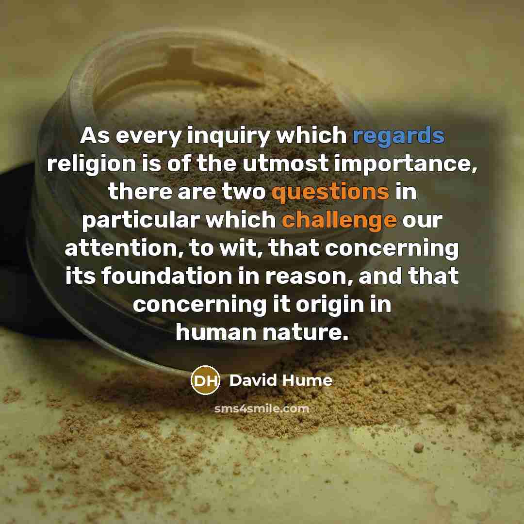 “As every inquiry which regards religion is of the utmost importance, there are two questions in particular which challenge our attention, to wit, that concerning its foundation in reason, and that concerning it origin in human nature.” quote by David Hume