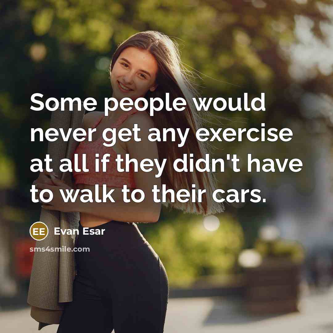 “Some people would never get any exercise at all if they didn't have to walk to their cars.” quote by Evan Esar