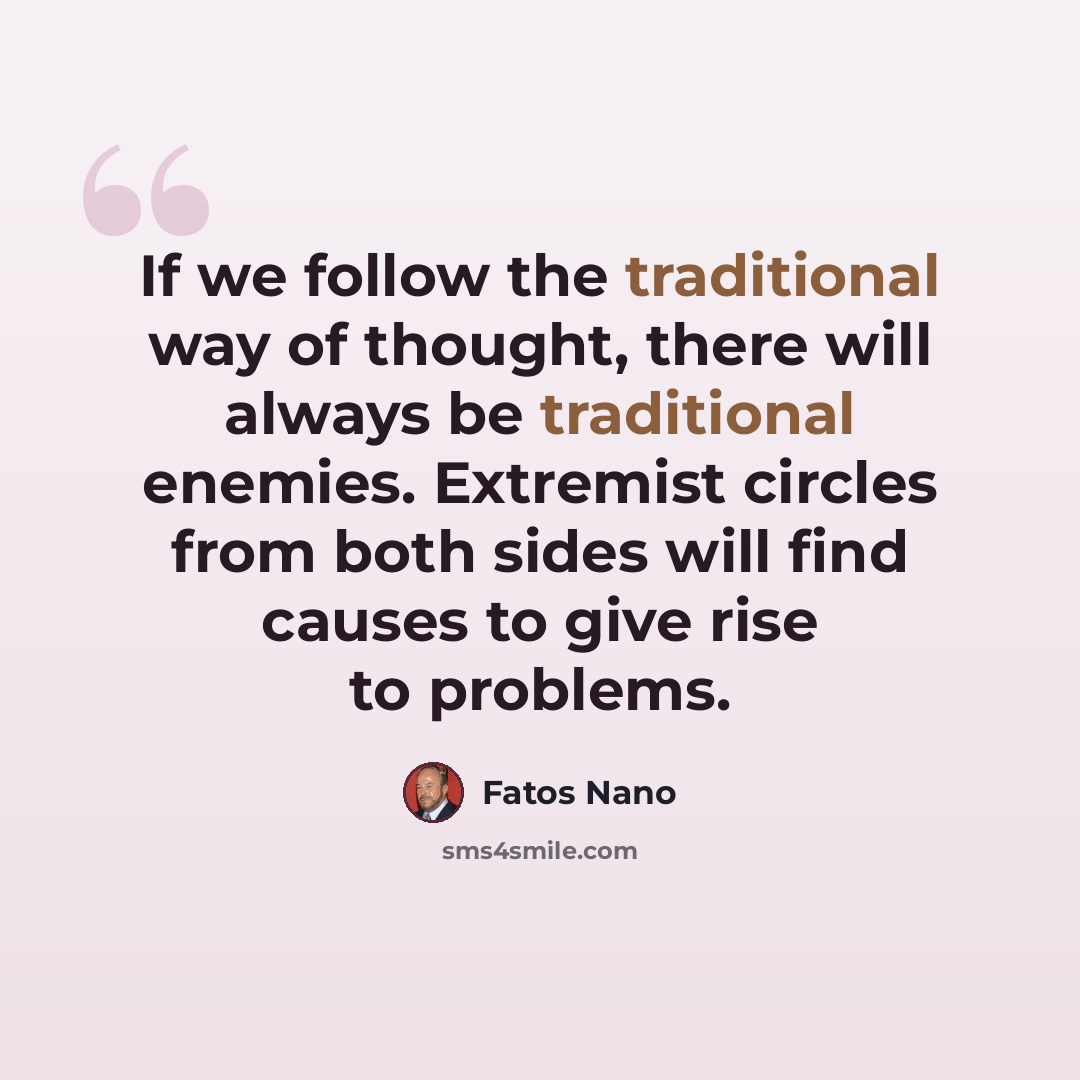 “If we follow the traditional way of thought, there will always be traditional enemies. Extremist circles from both sides will find causes to give rise to problems.” quote by Fatos Nano