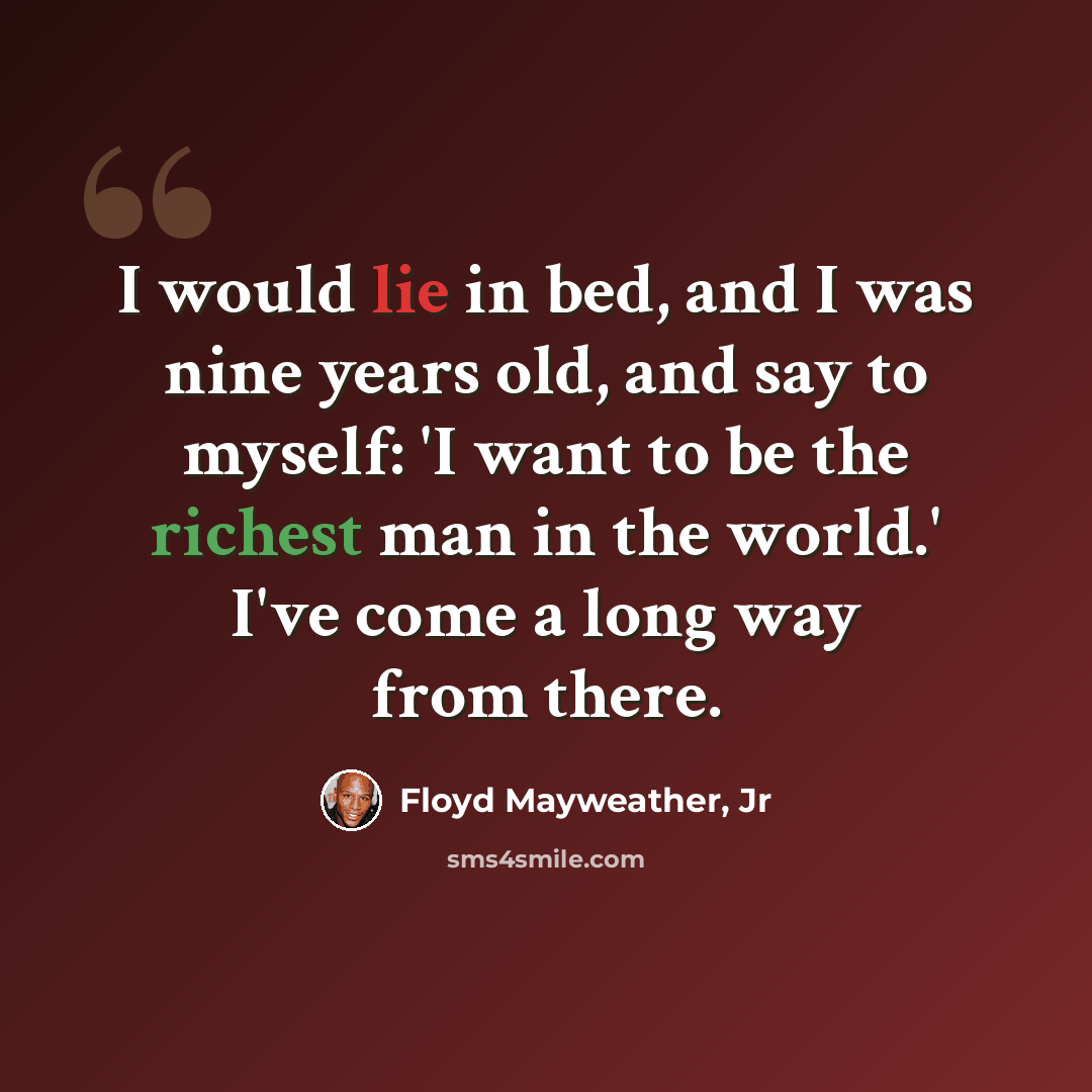 “I would lie in bed, and I was nine years old, and say to myself: 'I want to be the richest man in the world.' I've come a long way from there.” quote by Floyd Mayweather, Jr