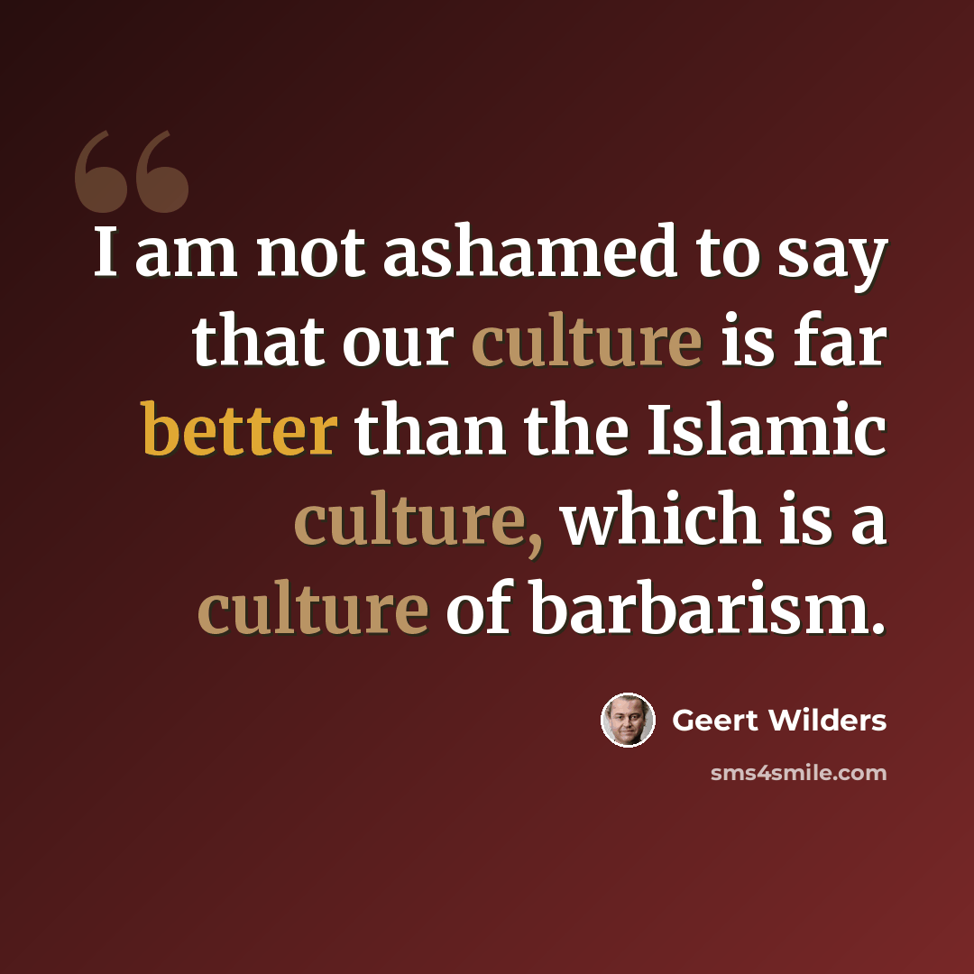 “I am not ashamed to say that our culture is far better than the Islamic culture, which is a culture of barbarism.” quote by Geert Wilders
