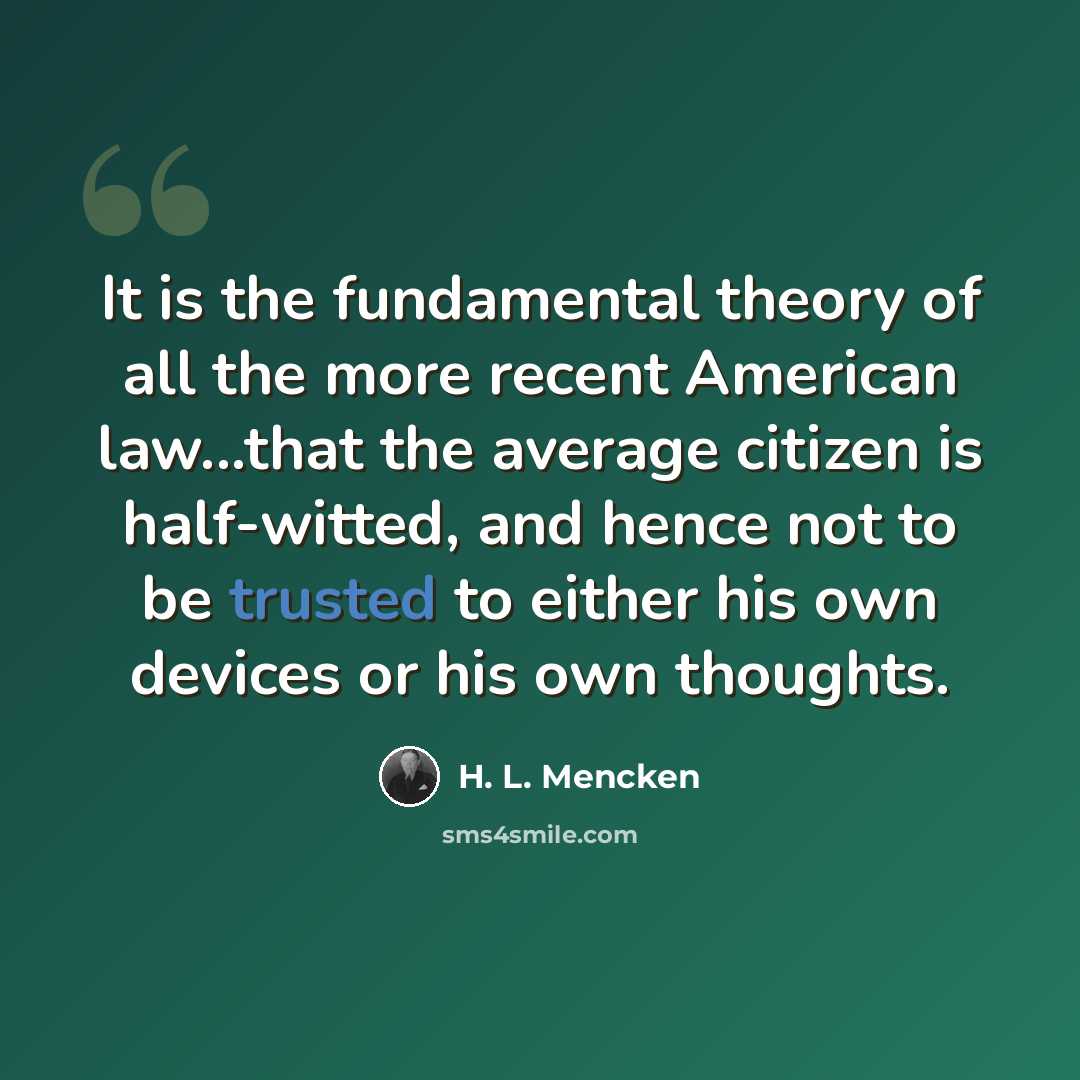 “It is the fundamental theory of all the more recent American law...that the average citizen is half-witted, and hence not to be trusted to either his own devices or his own thoughts.” quote by H. L. Mencken