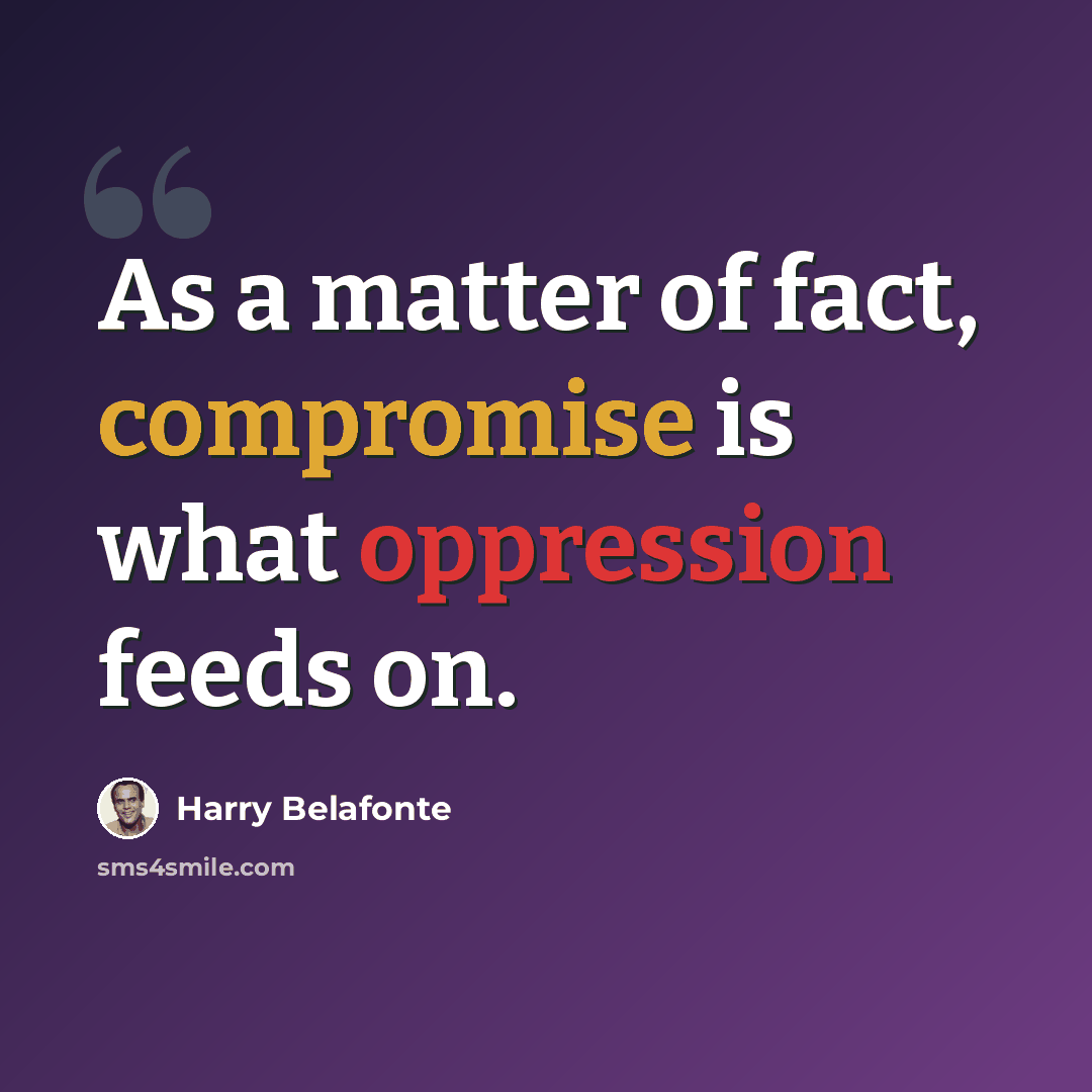 “As a matter of fact, compromise is what oppression feeds on.” quote by Harry Belafonte