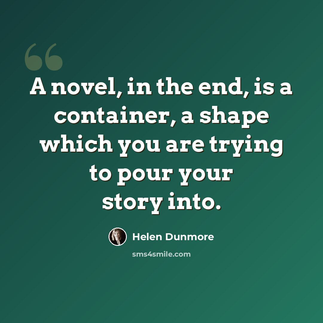 “A novel, in the end, is a container, a shape which you are trying to pour your story into.” quote by Helen Dunmore