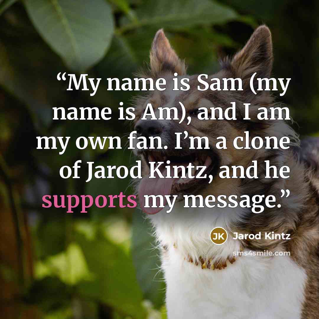 “My name is Sam (my name is Am), and I am my own fan. I’m a clone of Jarod Kintz, and he supports my message.” quote by Jarod Kintz