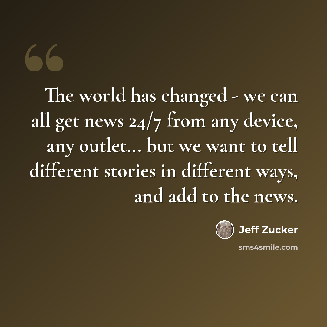 “The world has changed - we can all get news 24/7 from any device, any outlet... but we want to tell different stories in different ways, and add to the news.” quote by Jeff Zucker