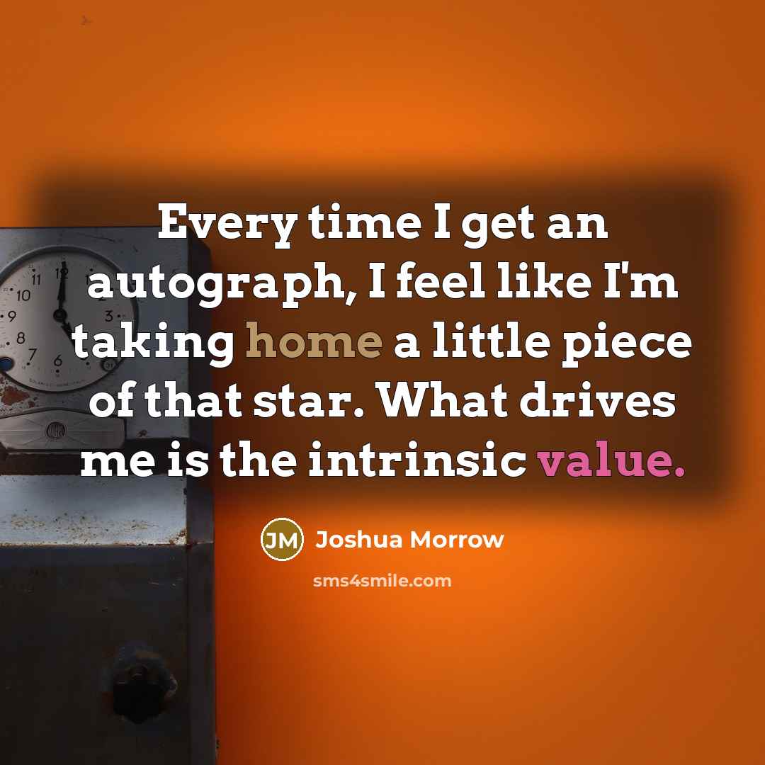 “Every time I get an autograph, I feel like I'm taking home a little piece of that star. What drives me is the intrinsic value.” quote by Joshua Morrow