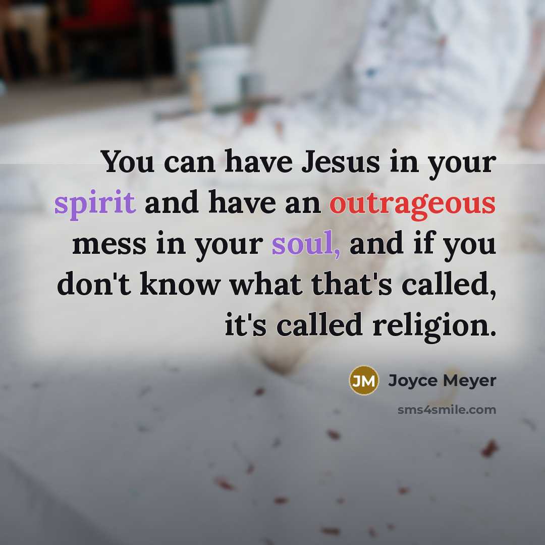 “You can have Jesus in your spirit and have an outrageous mess in your soul, and if you don't know what that's called, it's called religion.” quote by Joyce Meyer