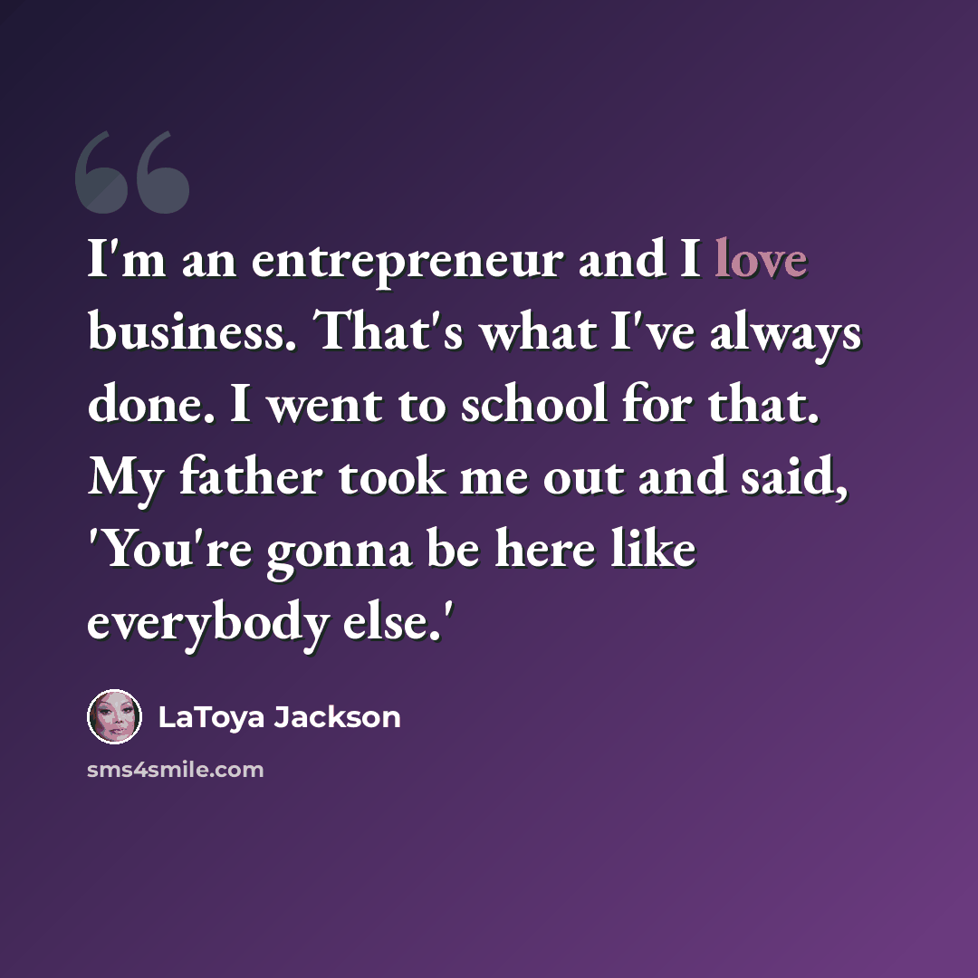 “I'm an entrepreneur and I love business. That's what I've always done. I went to school for that. My father took me out and said, 'You're gonna be here like everybody else.'” quote by LaToya Jackson