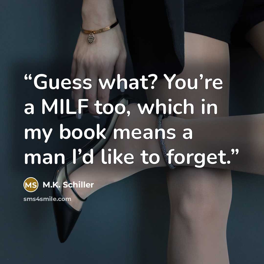 “Guess what? You’re a MILF too, which in my book means a man I’d like to forget.” quote by M.K. Schiller