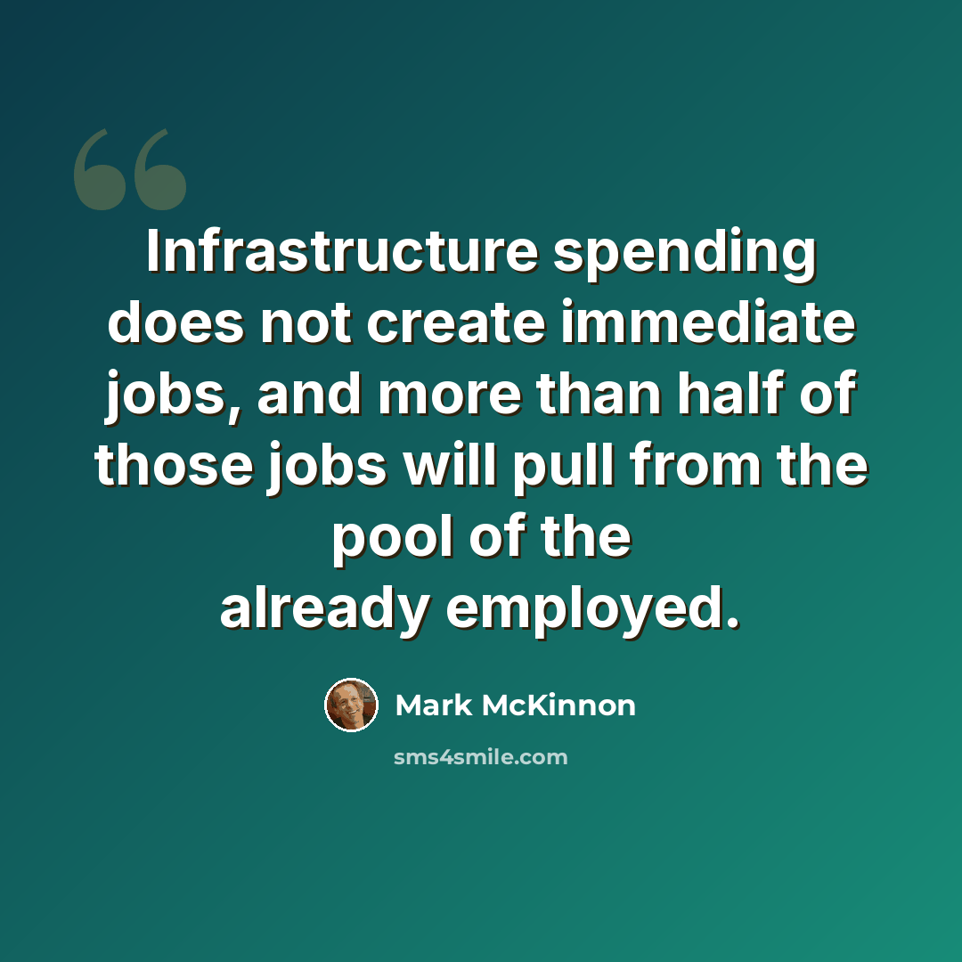 “Infrastructure spending does not create immediate jobs, and more than half of those jobs will pull from the pool of the already employed.” quote by Mark McKinnon