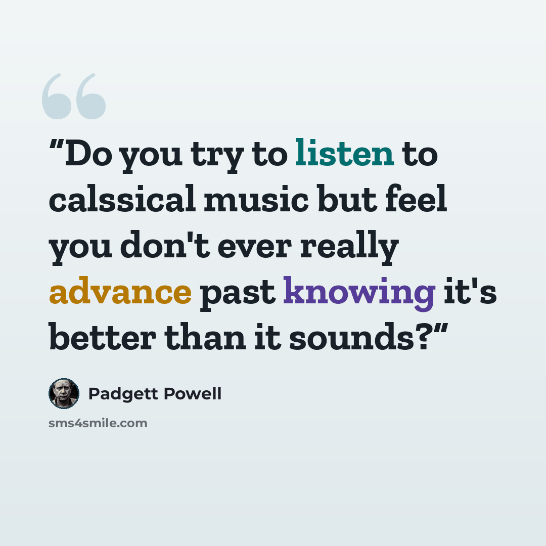 “Do you try to listen to calssical music but feel you don't ever really advance past knowing it's better than it sounds?” quote by Padgett Powell