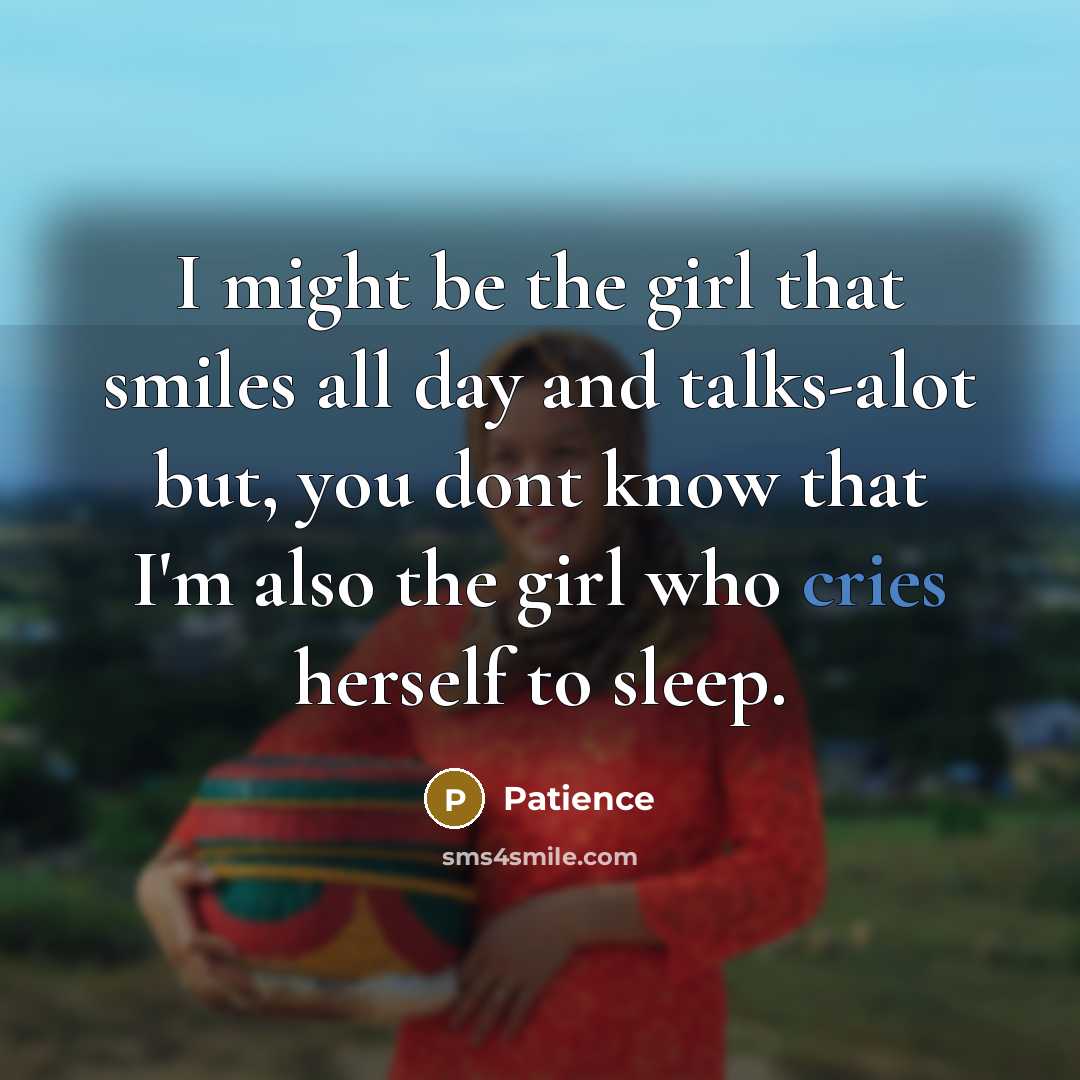 “I might be the girl that smiles all day and talks-alot but, you dont know that I'm also the girl who cries herself to sleep.” quote by Patience
