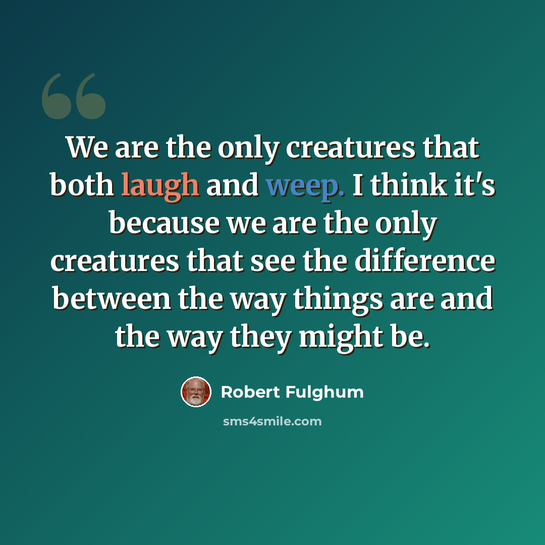 “We are the only creatures that both laugh and weep. I think it's because we are the only creatures that see the difference between the way things are and the way they might be.” quote by Robert Fulghum