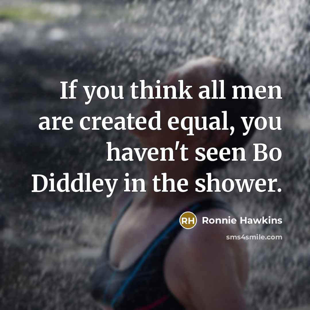 “If you think all men are created equal, you haven't seen Bo Diddley in the shower.” quote by Ronnie Hawkins