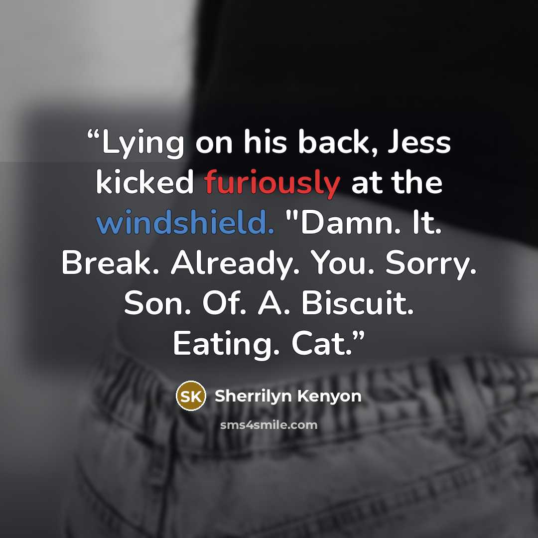 “Lying on his back, Jess kicked furiously at the windshield. "Damn. It. Break. Already. You. Sorry. Son. Of. A. Biscuit. Eating. Cat.” quote by Sherrilyn Kenyon