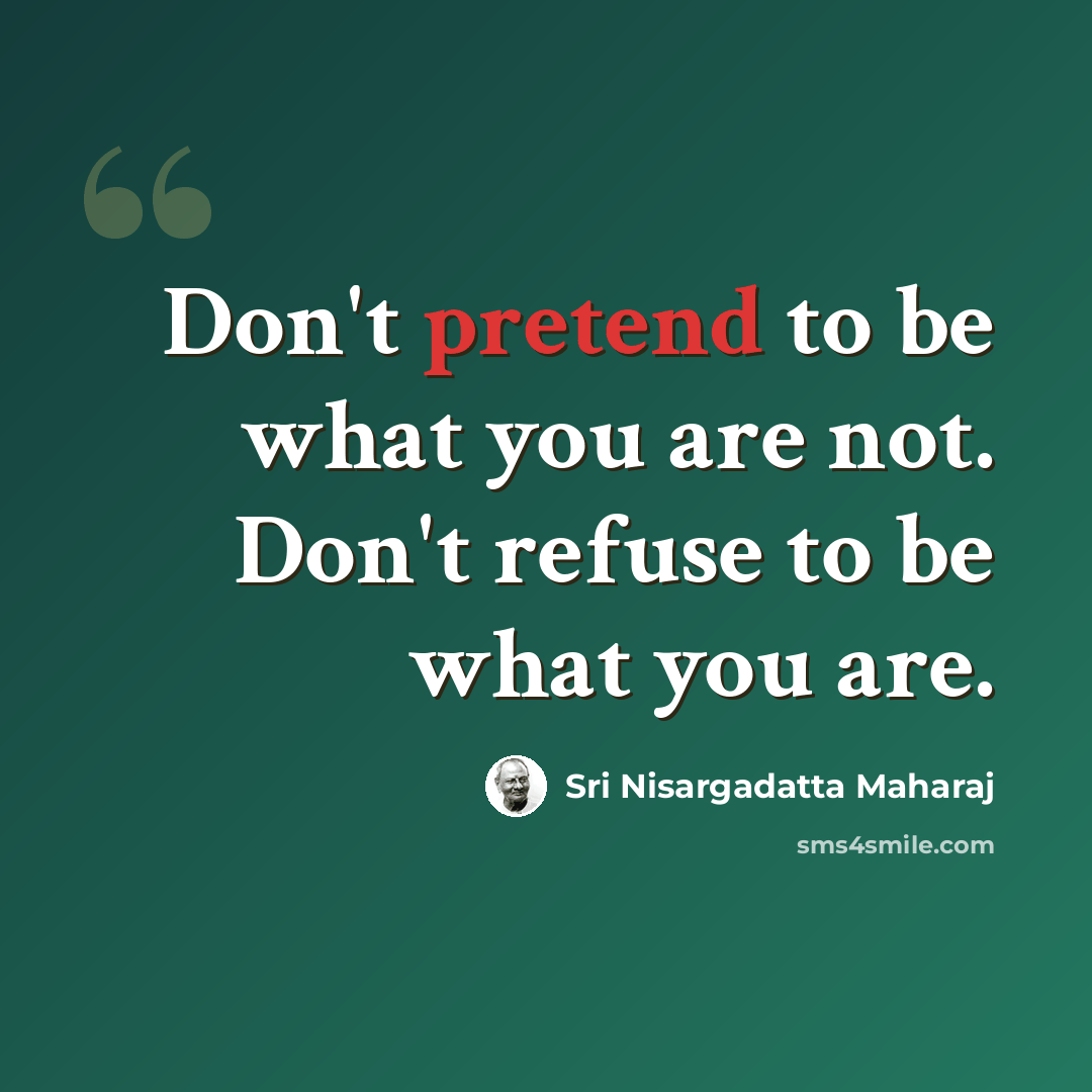 “Don't pretend to be what you are not. Don't refuse to be what you are.” quote by Sri Nisargadatta Maharaj