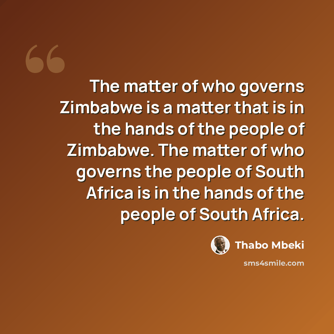 “The matter of who governs Zimbabwe is a matter that is in the hands of the people of Zimbabwe. The matter of who governs the people of South Africa is in the hands of the people of South Africa.” quote by Thabo Mbeki