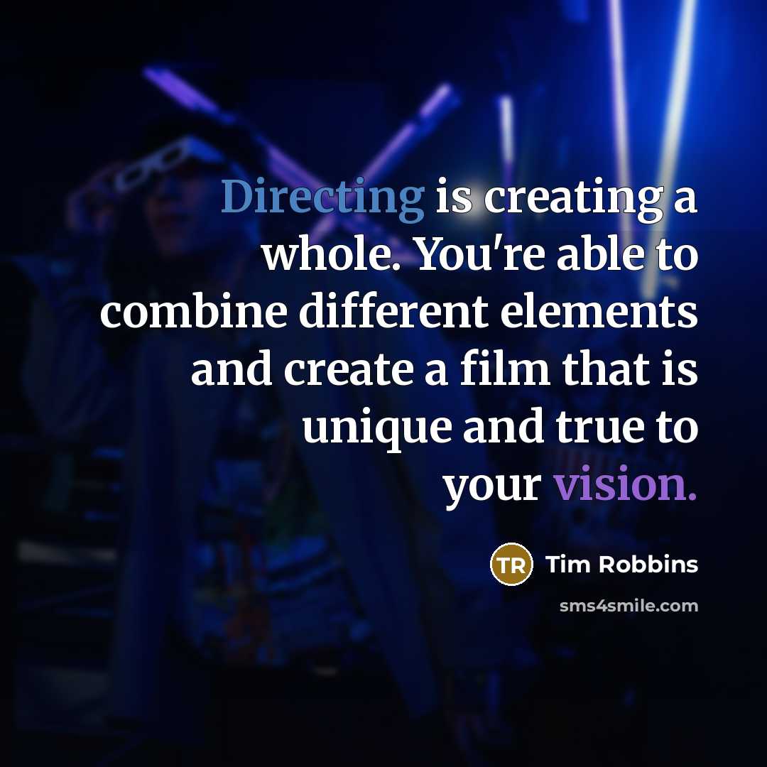 “Directing is creating a whole. You're able to combine different elements and create a film that is unique and true to your vision.” quote by Tim Robbins