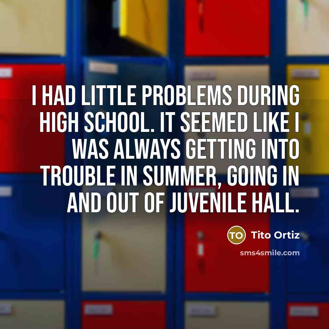 “I had little problems during high school. It seemed like I was always getting into trouble in summer, going in and out of juvenile hall.” quote by Tito Ortiz