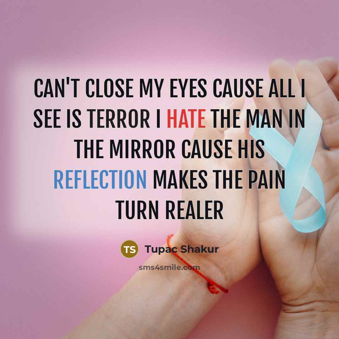 “Can't close my eyes cause all I see is terror I hate the man in the mirror Cause his reflection makes the pain turn realer” quote by Tupac Shakur
