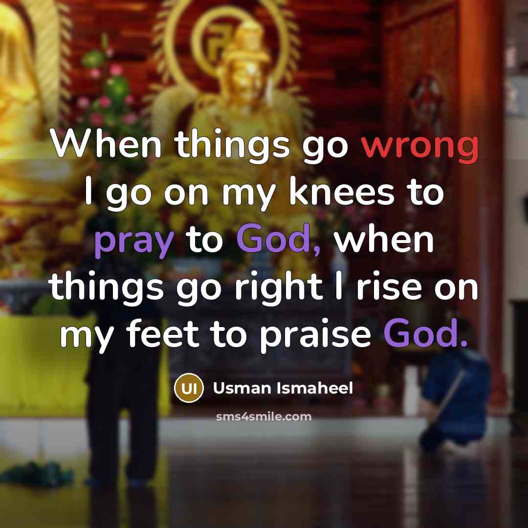 “When things go wrong I go on my knees to pray to God, when things go right I rise on my feet to praise God.” quote by Usman Ismaheel