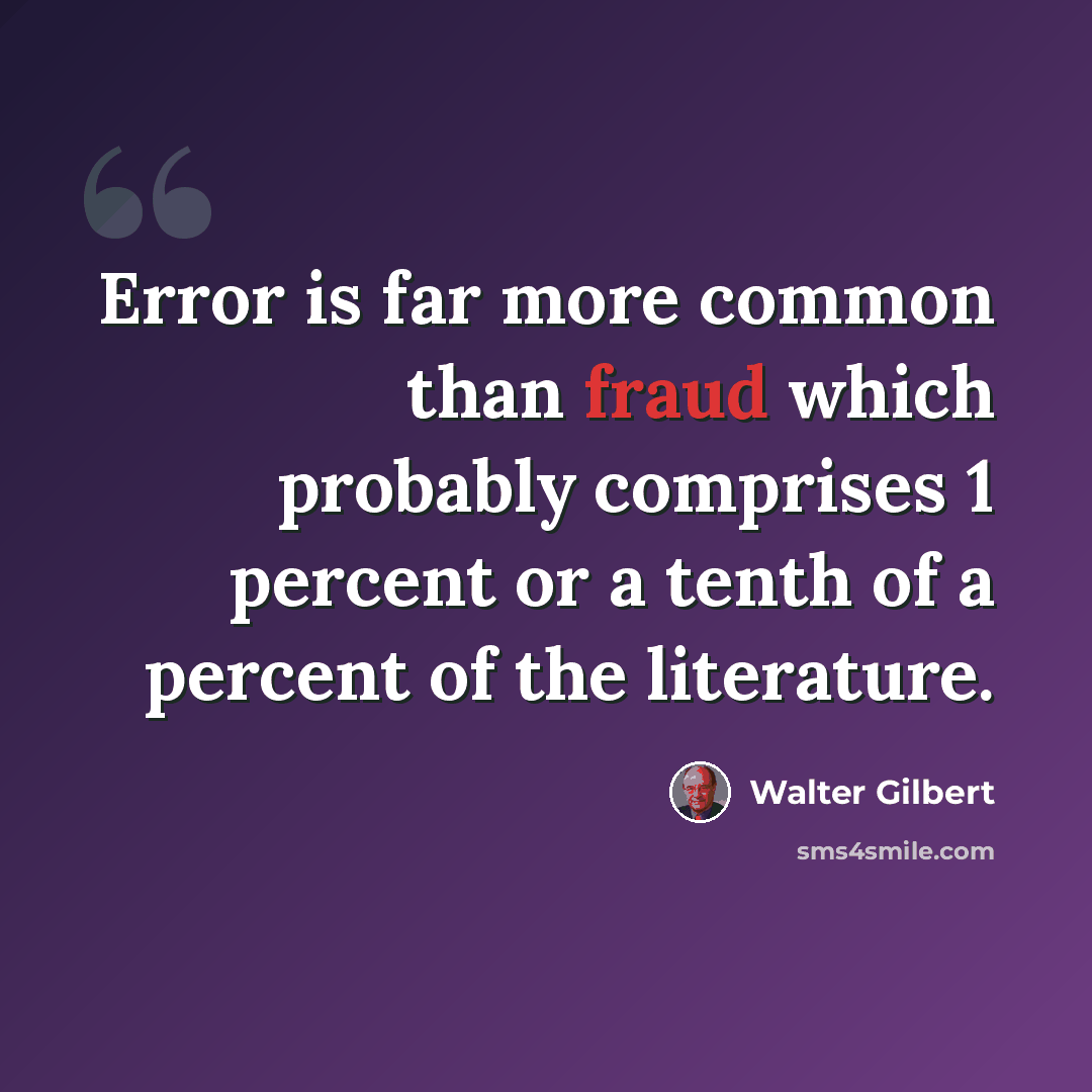 “Error is far more common than fraud which probably comprises 1 percent or a tenth of a percent of the literature.” quote by Walter Gilbert