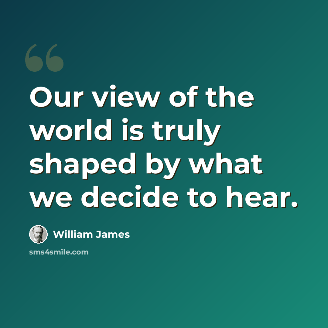 “Our view of the world is truly shaped by what we decide to hear.” quote by William James