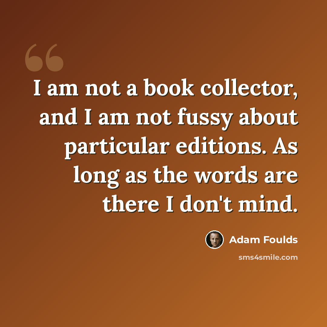 “I am not a book collector, and I am not fussy about particular editions. As long as the words are there I don't mind.” quote by Adam Foulds