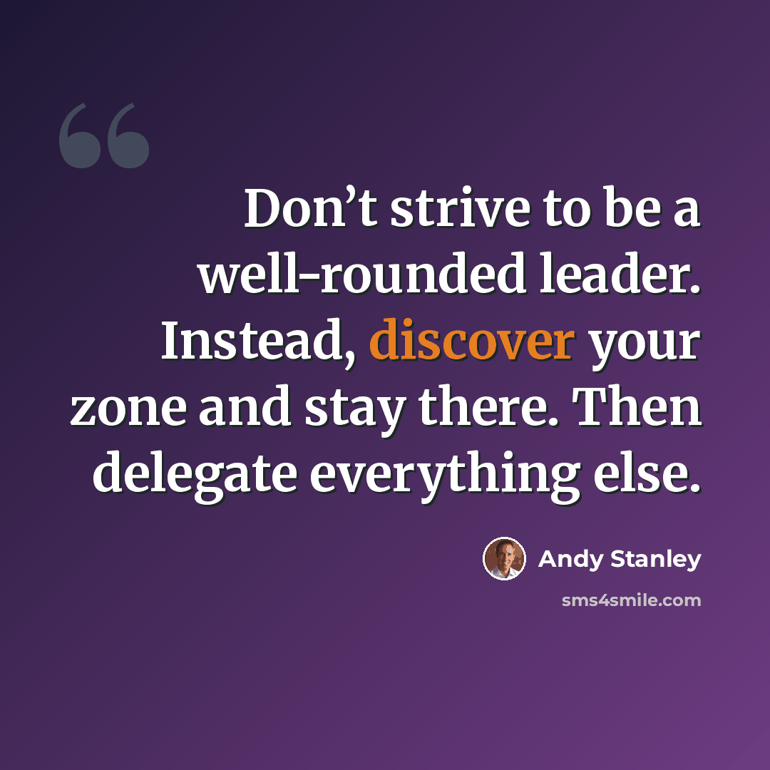 “Don’t strive to be a well-rounded leader. Instead, discover your zone and stay there. Then delegate everything else.” quote by Andy Stanley