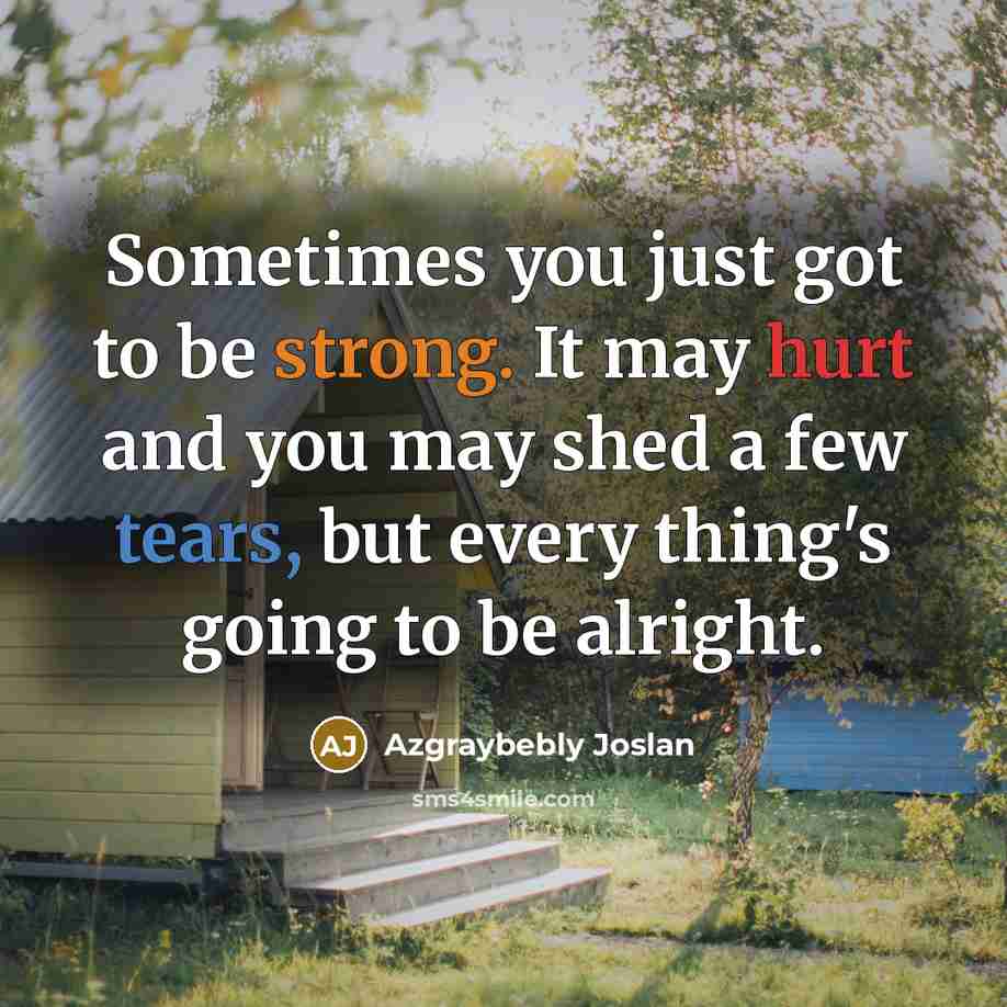 “Sometimes you just got to be strong. It may hurt and you may shed a few tears, but every thing's going to be alright.” quote by Azgraybebly Joslan