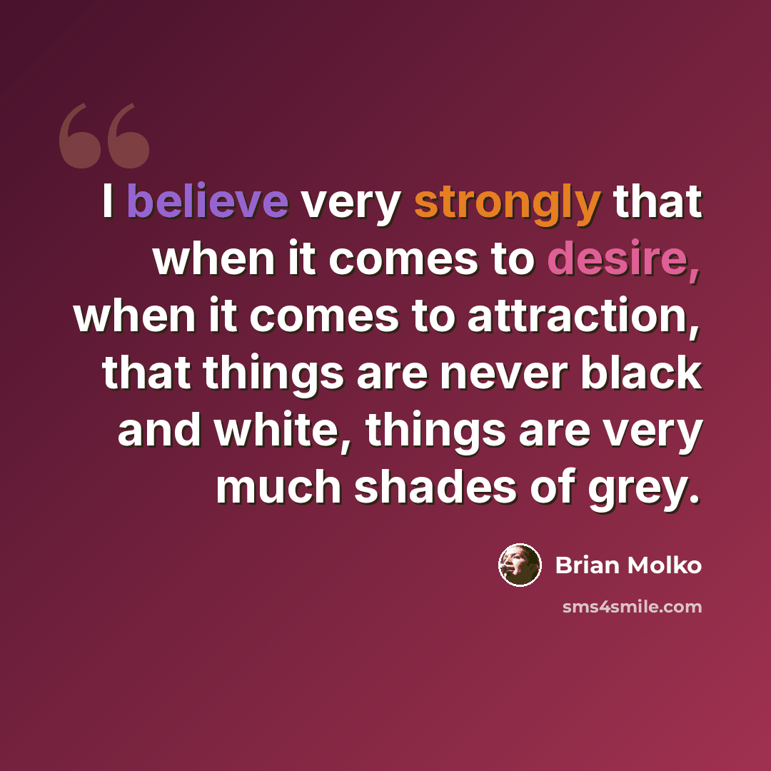“I believe very strongly that when it comes to desire, when it comes to attraction, that things are never black and white, things are very much shades of grey.” quote by Brian Molko