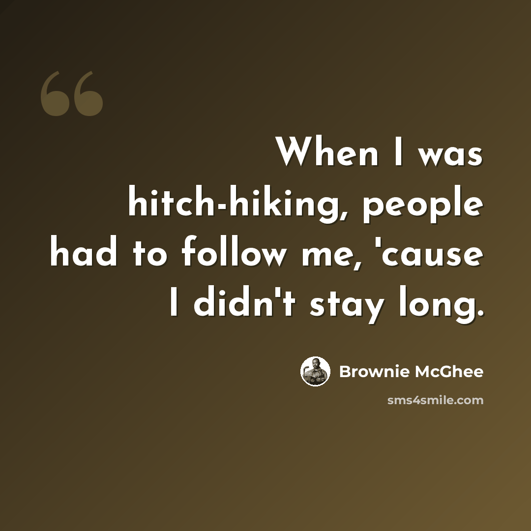 “When I was hitch-hiking, people had to follow me, 'cause I didn't stay long.” quote by Brownie McGhee