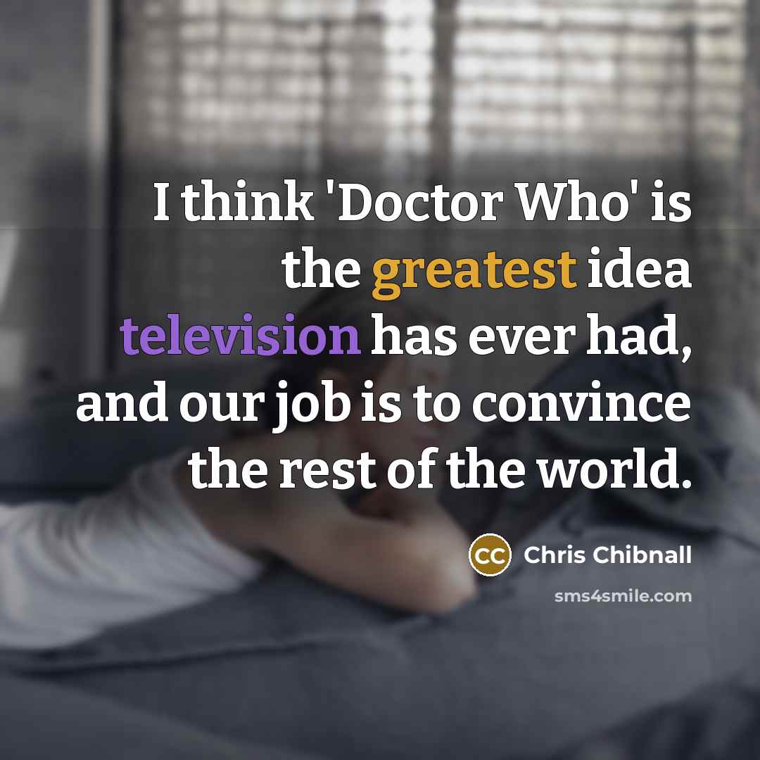 “I think 'Doctor Who' is the greatest idea television has ever had, and our job is to convince the rest of the world.” quote by Chris Chibnall
