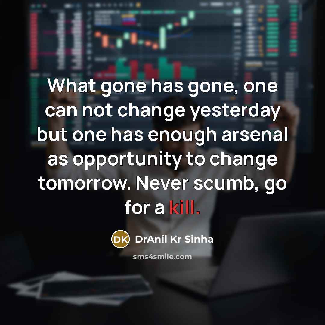 “What gone has gone, one can not change yesterday but one has enough arsenal as opportunity to change tomorrow. Never scumb, go for a kill.” quote by DrAnil Kr Sinha
