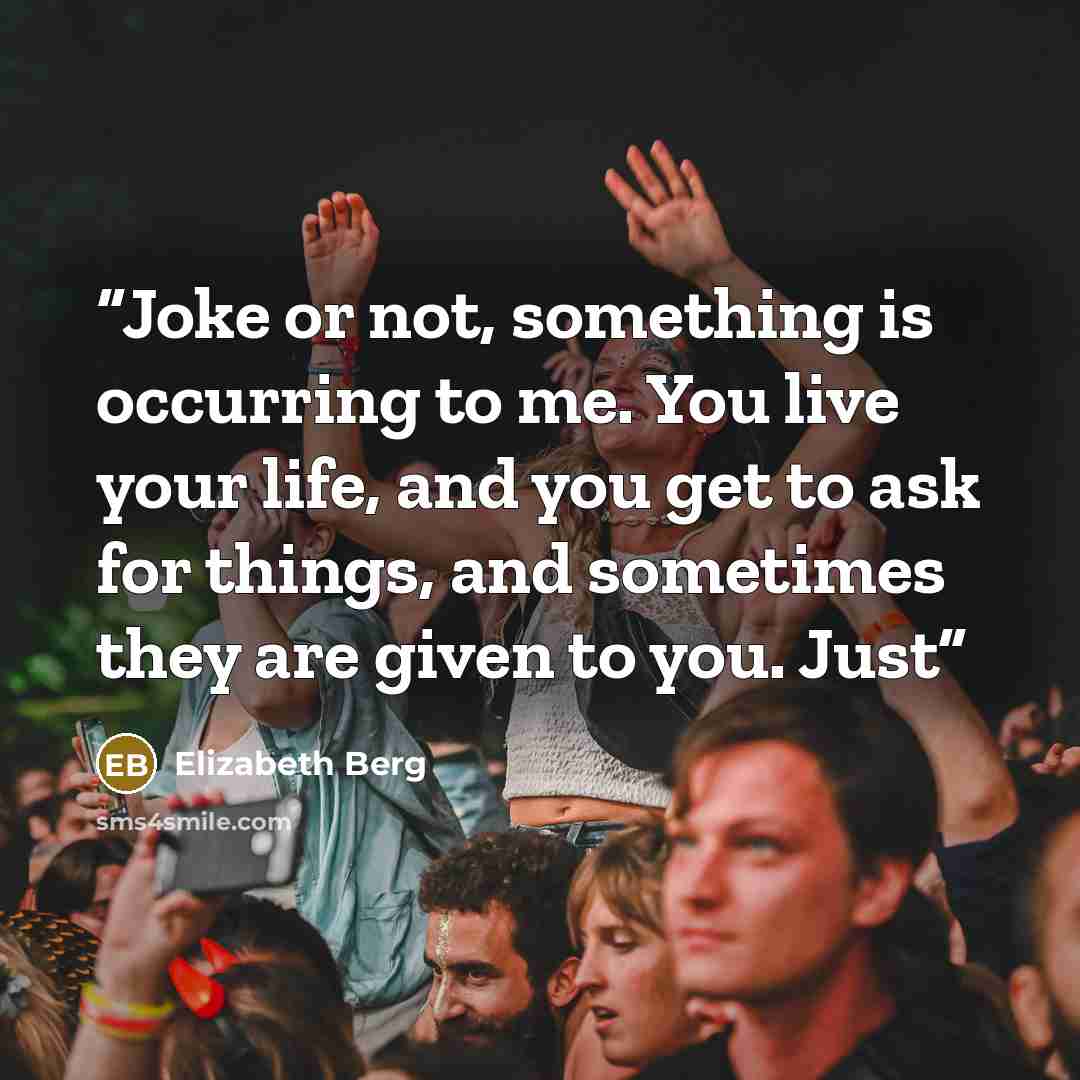 “Joke or not, something is occurring to me. You live your life, and you get to ask for things, and sometimes they are given to you. Just” quote by Elizabeth Berg
