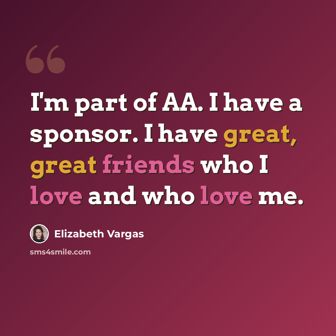 “I'm part of AA. I have a sponsor. I have great, great friends who I love and who love me.” quote by Elizabeth Vargas