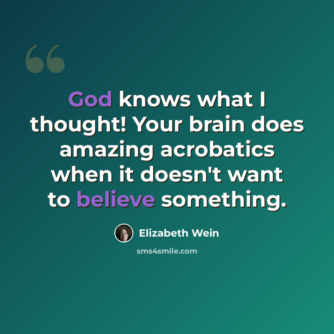 “God knows what I thought! Your brain does amazing acrobatics when it doesn't want to believe something.” quote by Elizabeth Wein
