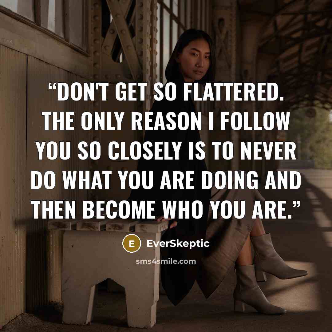 “Don't get so flattered. The only reason I follow you so closely is to never do what you are doing and then become who you are.” quote by EverSkeptic